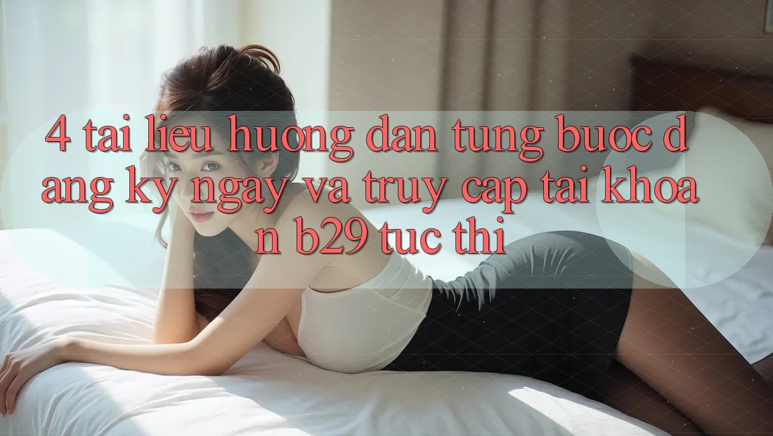 4. Tài liệu hướng dẫn Từng Bước Đăng ký ngay Và Truy cập tài khoản B29 Tức thì