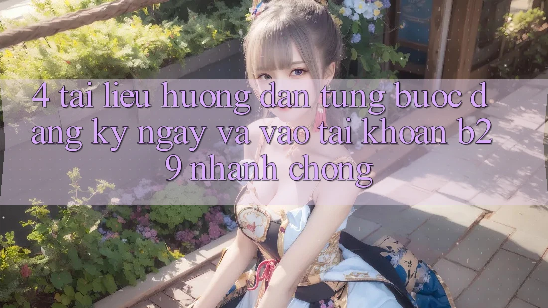 4. Tài liệu hướng dẫn Từng Bước Đăng ký ngay Và Vào tài khoản B29 Nhanh Chóng