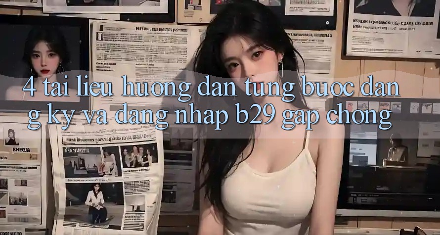 4. Tài liệu hướng dẫn Từng Bước Đăng Ký Và Đăng Nhập B29 Gấp Chóng 4. Tài liệu hướng dẫn Từng Bước Đăng Ký Và Đăng Nhập B29 Gấp Chóng