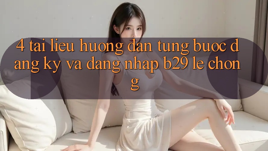 4. Tài liệu hướng dẫn Từng Bước Đăng Ký Và Đăng Nhập B29 Lẹ Chóng