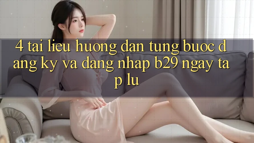 4. Tài liệu hướng dẫn Từng Bước Đăng Ký Và Đăng Nhập B29 Ngay tắp lự 4. Tài liệu hướng dẫn Từng Bước Đăng Ký Và Đăng Nhập B29 Ngay tắp lự