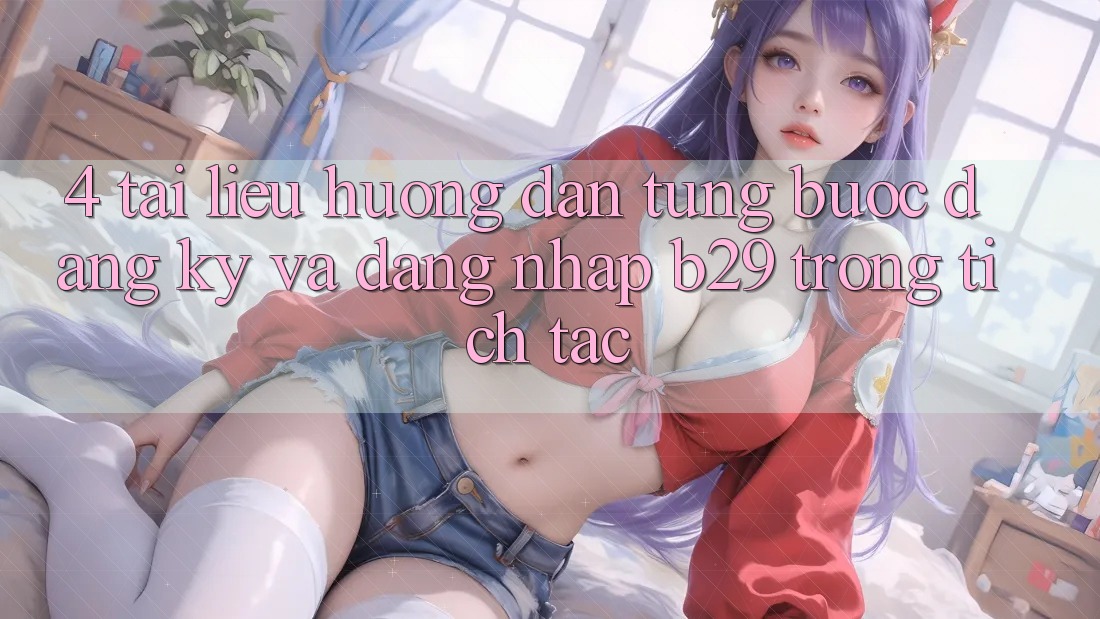 4. Tài liệu hướng dẫn Từng Bước Đăng Ký Và Đăng nhập B29 Trong tích tắc 4. Tài liệu hướng dẫn Từng Bước Đăng Ký Và Đăng nhập B29 Trong tích tắc