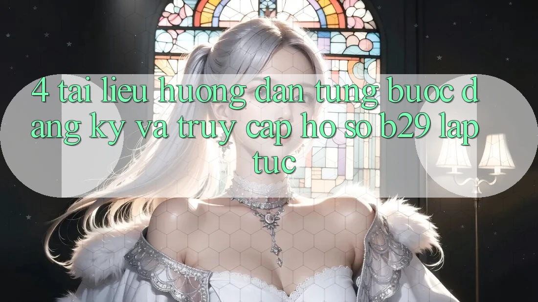 4. Tài liệu hướng dẫn Từng Bước Đăng Ký Và Truy cập hồ sơ B29 Lập tức