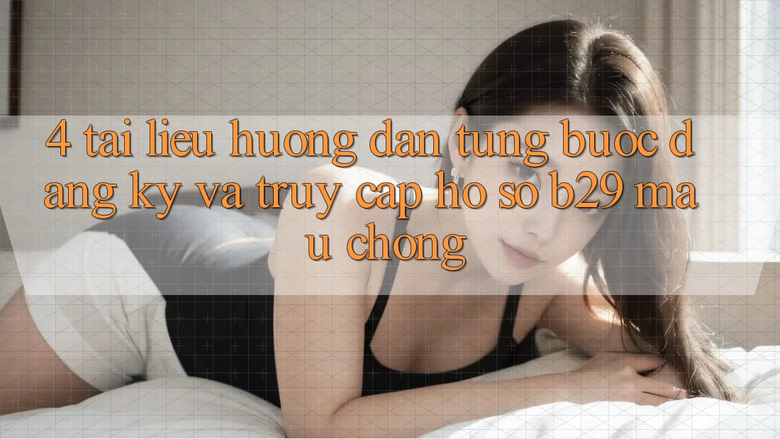 4. Tài liệu hướng dẫn Từng Bước Đăng Ký Và Truy cập hồ sơ B29 Mau chóng