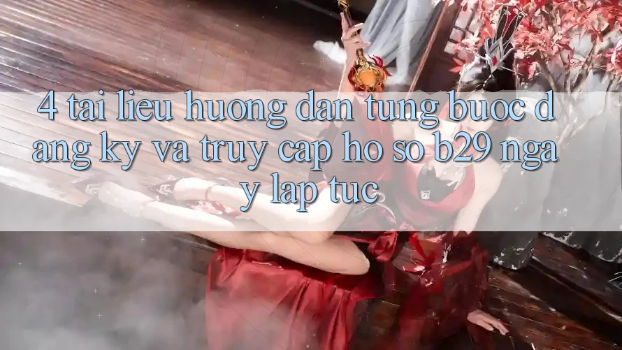 4. Tài liệu hướng dẫn Từng Bước Đăng Ký Và Truy cập hồ sơ B29 Ngay lập tức