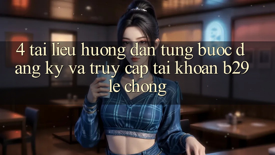 4. Tài liệu hướng dẫn Từng Bước Đăng Ký Và Truy cập tài khoản B29 Lẹ Chóng 4. Tài liệu hướng dẫn Từng Bước Đăng Ký Và Truy cập tài khoản B29 Lẹ Chóng