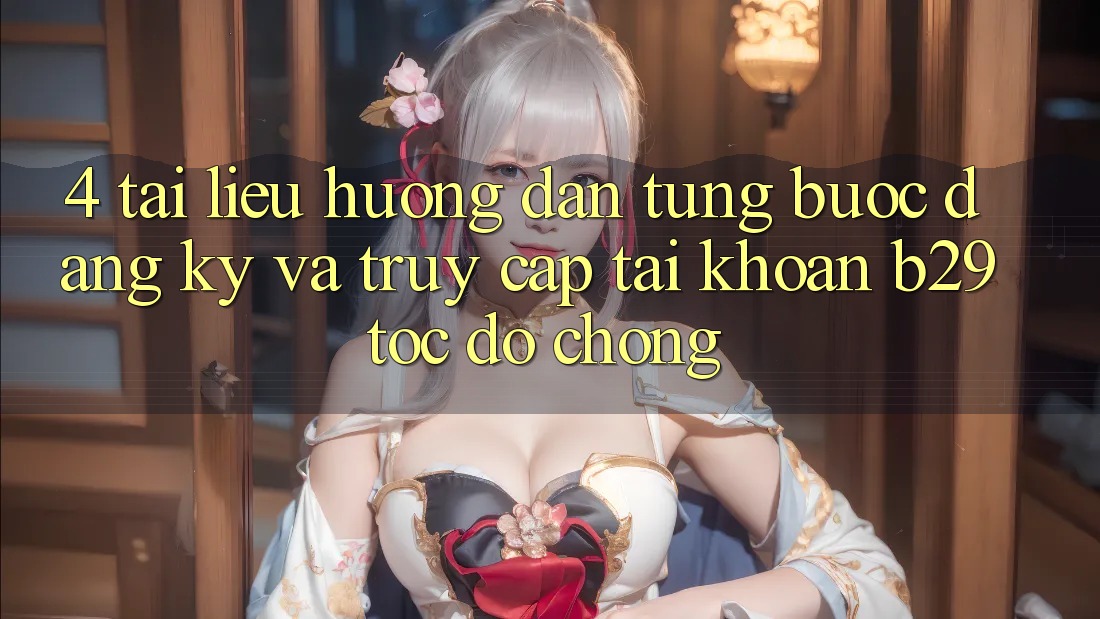 4. Tài liệu hướng dẫn Từng Bước Đăng Ký Và Truy cập tài khoản B29 Tốc độ Chóng