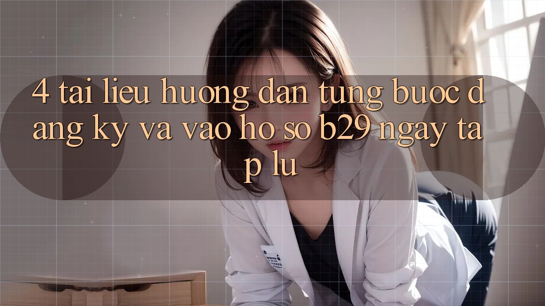 4. Tài liệu hướng dẫn Từng Bước Đăng Ký Và Vào hồ sơ B29 Ngay tắp lự
