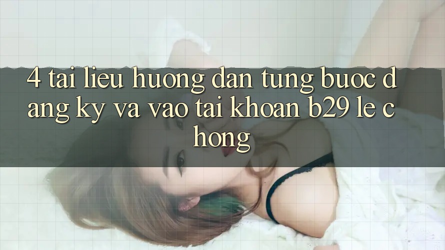 4. Tài liệu hướng dẫn Từng Bước Đăng Ký Và Vào tài khoản B29 Lẹ Chóng