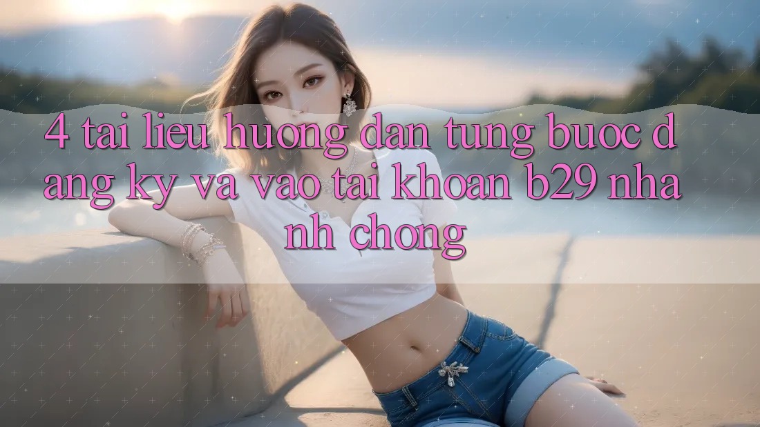4. Tài liệu hướng dẫn Từng Bước Đăng Ký Và Vào tài khoản B29 Nhanh chóng 4. Tài liệu hướng dẫn Từng Bước Đăng Ký Và Vào tài khoản B29 Nhanh chóng