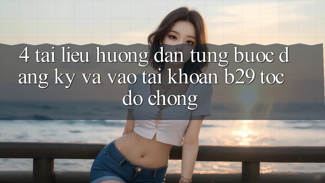 4. Tài liệu hướng dẫn Từng Bước Đăng Ký Và Vào tài khoản B29 Tốc độ Chóng