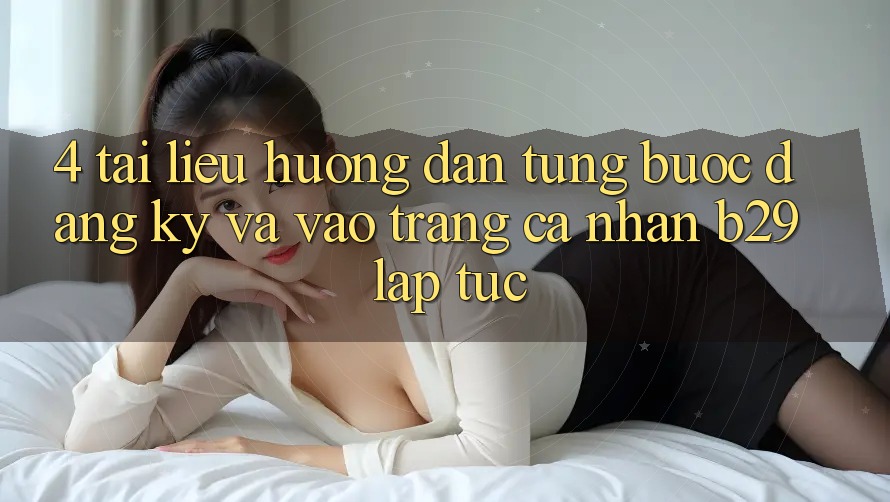 4. Tài liệu hướng dẫn Từng Bước Đăng Ký Và Vào trang cá nhân B29 Lập tức 4. Tài liệu hướng dẫn Từng Bước Đăng Ký Và Vào trang cá nhân B29 Lập tức