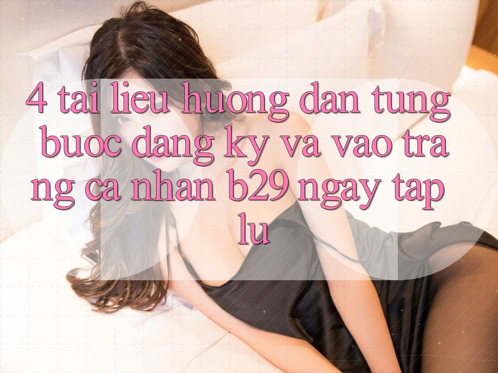 4. Tài liệu hướng dẫn Từng Bước Đăng Ký Và Vào trang cá nhân B29 Ngay tắp lự 4. Tài liệu hướng dẫn Từng Bước Đăng Ký Và Vào trang cá nhân B29 Ngay tắp lự