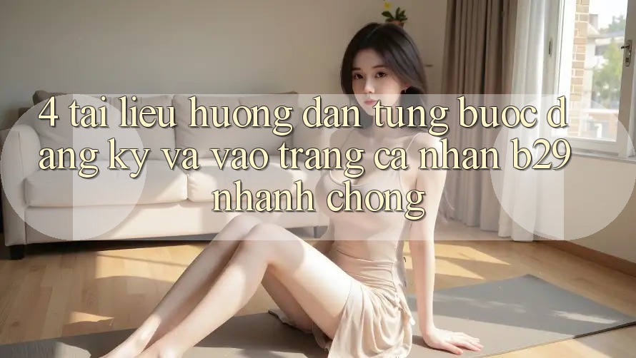 4. Tài liệu hướng dẫn Từng Bước Đăng Ký Và Vào trang cá nhân B29 Nhanh chóng