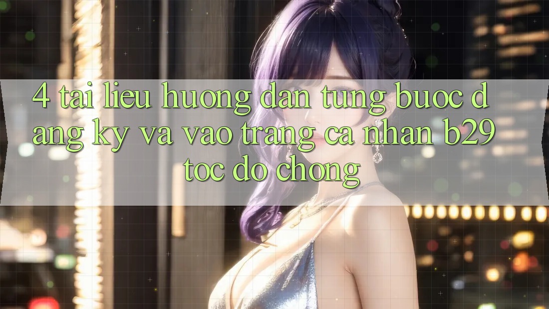 4. Tài liệu hướng dẫn Từng Bước Đăng Ký Và Vào trang cá nhân B29 Tốc độ Chóng 4. Tài liệu hướng dẫn Từng Bước Đăng Ký Và Vào trang cá nhân B29 Tốc độ Chóng
