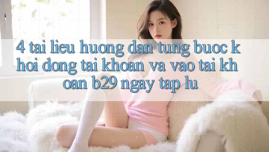 4. Tài liệu hướng dẫn Từng Bước Khởi động tài khoản Và Vào tài khoản B29 Ngay tắp lự