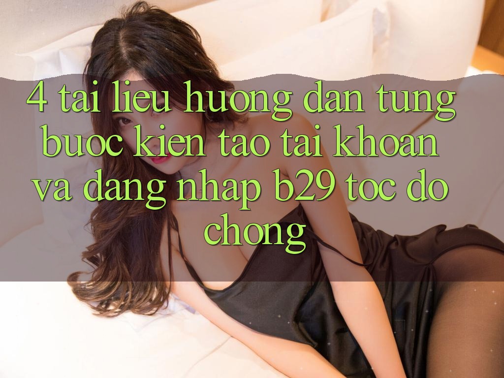 4. Tài liệu hướng dẫn Từng Bước Kiến tạo tài khoản Và Đăng Nhập B29 Tốc độ Chóng 4. Tài liệu hướng dẫn Từng Bước Kiến tạo tài khoản Và Đăng Nhập B29 Tốc độ Chóng