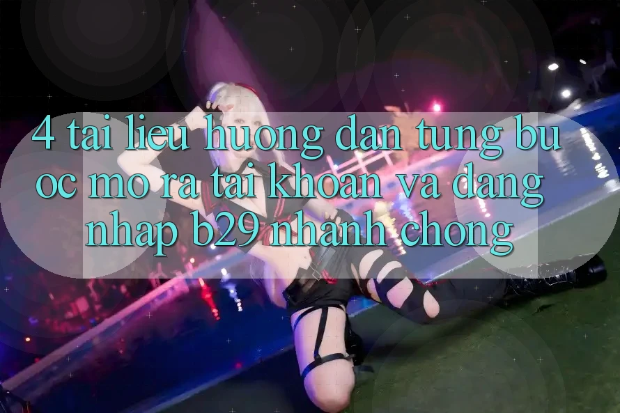 4. Tài liệu hướng dẫn Từng Bước Mở ra tài khoản Và Đăng Nhập B29 Nhanh Chóng 4. Tài liệu hướng dẫn Từng Bước Mở ra tài khoản Và Đăng Nhập B29 Nhanh Chóng