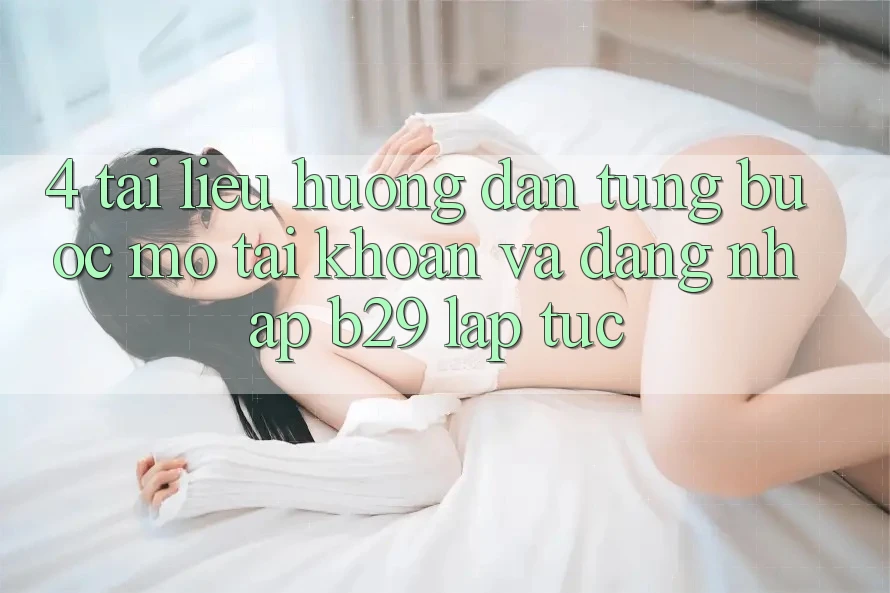 4. Tài liệu hướng dẫn Từng Bước Mở tài khoản Và Đăng Nhập B29 Lập tức