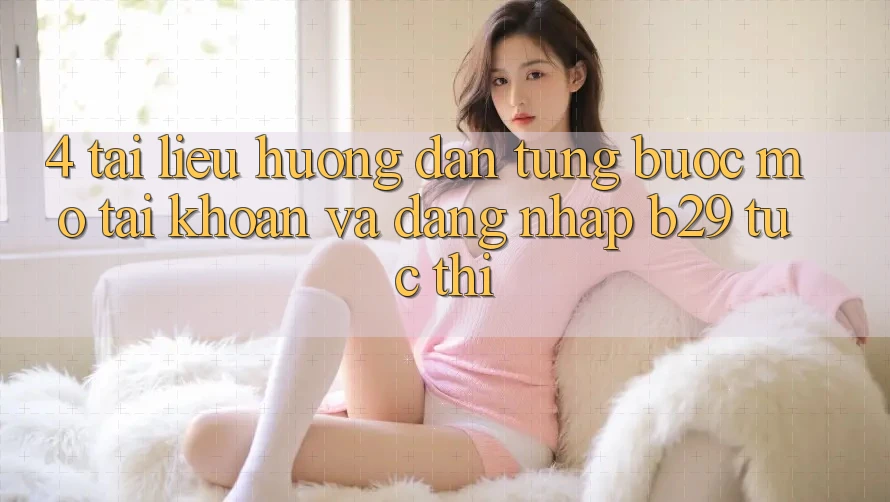 4. Tài liệu hướng dẫn Từng Bước Mở tài khoản Và Đăng Nhập B29 Tức thì