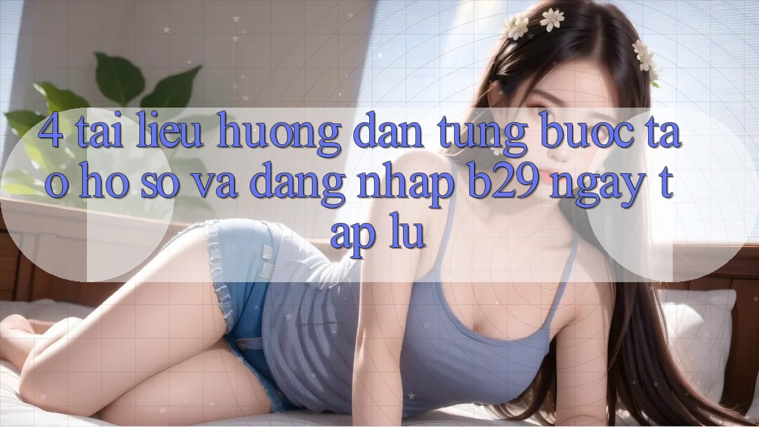 4. Tài liệu hướng dẫn Từng Bước Tạo hồ sơ Và Đăng Nhập B29 Ngay tắp lự 4. Tài liệu hướng dẫn Từng Bước Tạo hồ sơ Và Đăng Nhập B29 Ngay tắp lự