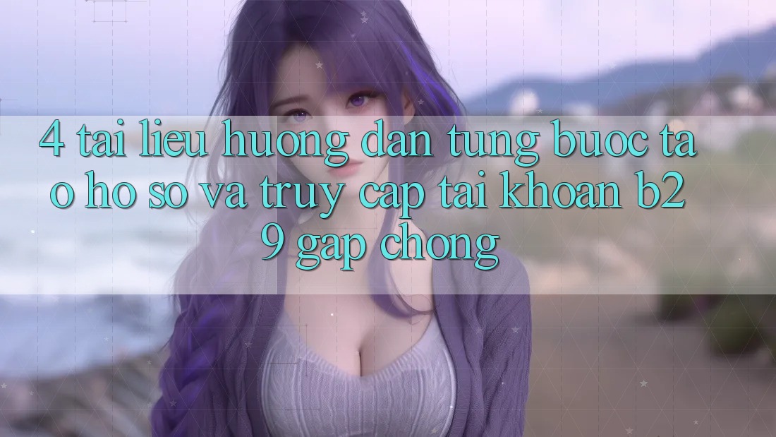 4. Tài liệu hướng dẫn Từng Bước Tạo hồ sơ Và Truy cập tài khoản B29 Gấp Chóng