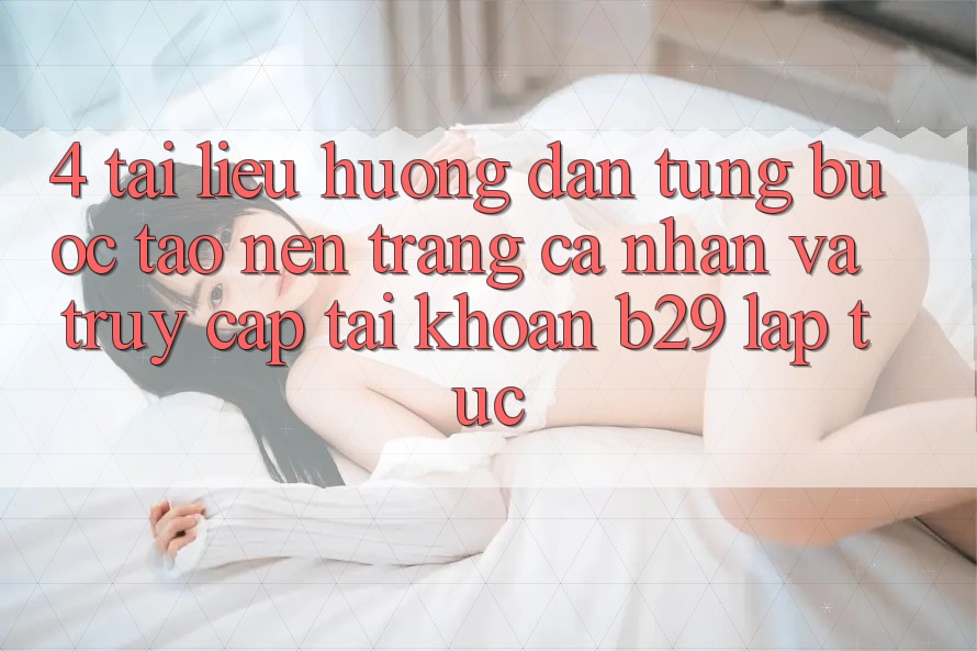 4. Tài liệu hướng dẫn Từng Bước Tạo nên trang cá nhân Và Truy cập tài khoản B29 Lập tức