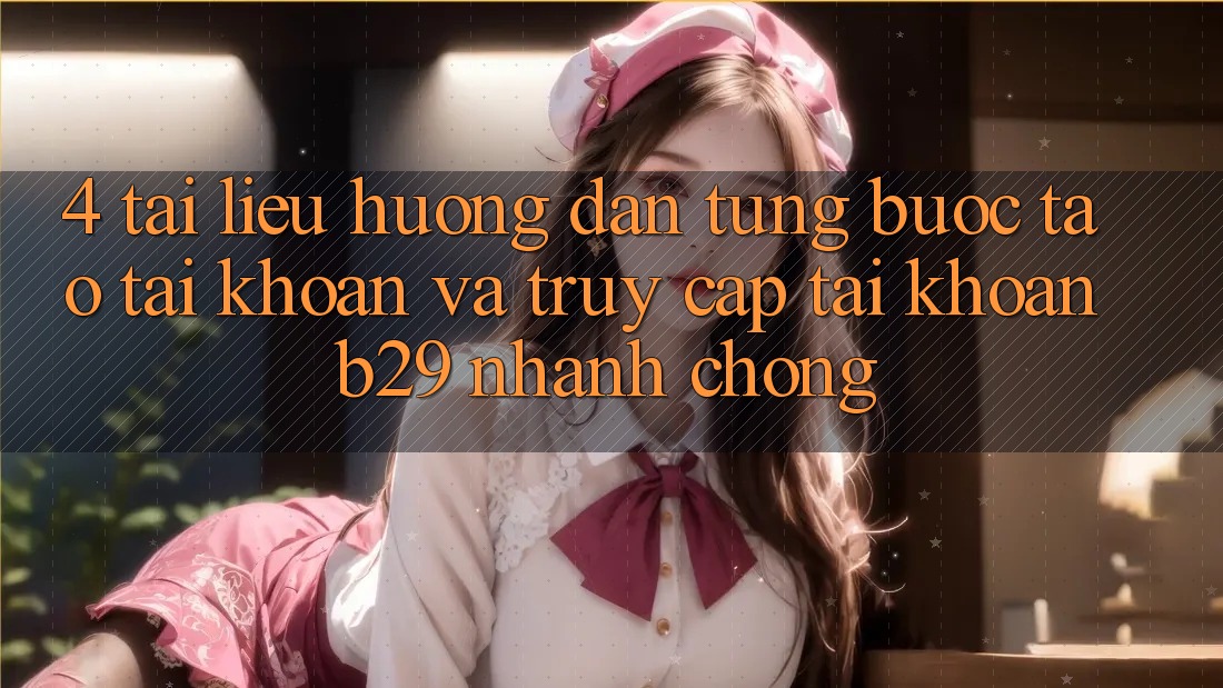 4. Tài liệu hướng dẫn Từng Bước Tạo tài khoản Và Truy cập tài khoản B29 Nhanh Chóng