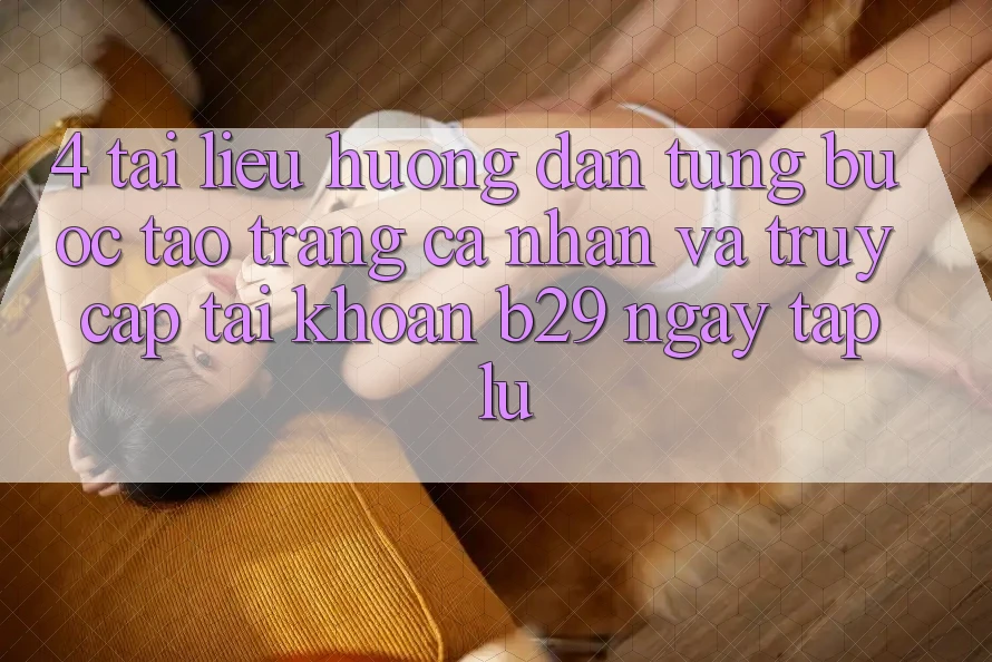 4. Tài liệu hướng dẫn Từng Bước Tạo trang cá nhân Và Truy cập tài khoản B29 Ngay tắp lự