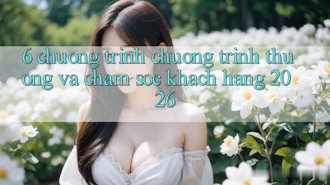 6. Chương Trình Chương trình thưởng Và Chăm Sóc Khách Hàng 2026 6. Chương Trình Chương trình thưởng Và Chăm Sóc Khách Hàng 2026