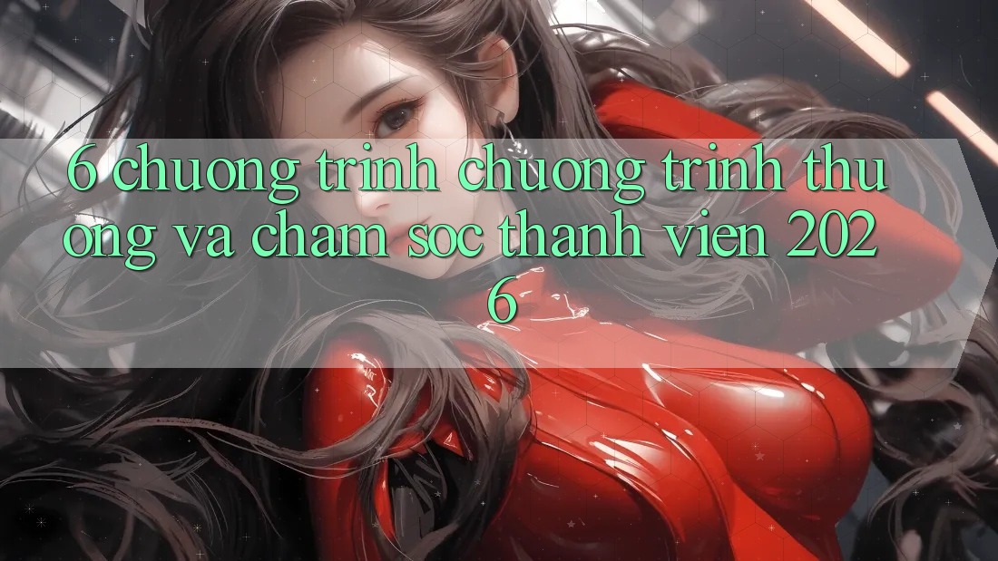 6. Chương Trình Chương trình thưởng Và Chăm Sóc Thành viên 2026