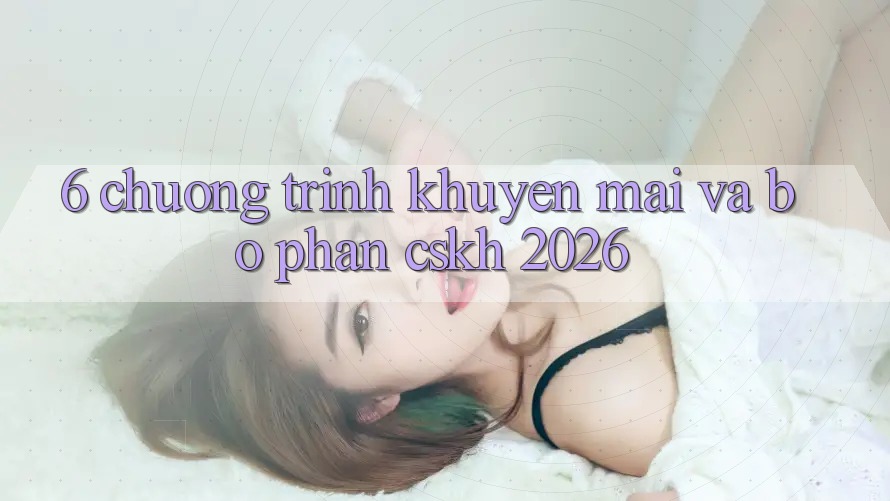 6. Chương Trình Khuyến Mãi Và Bộ phận CSKH 2026 6. Chương Trình Khuyến Mãi Và Bộ phận CSKH 2026