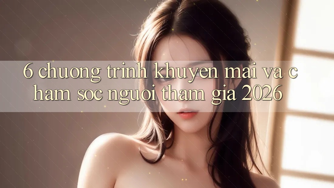 6. Chương Trình Khuyến Mãi Và Chăm Sóc Người tham gia 2026