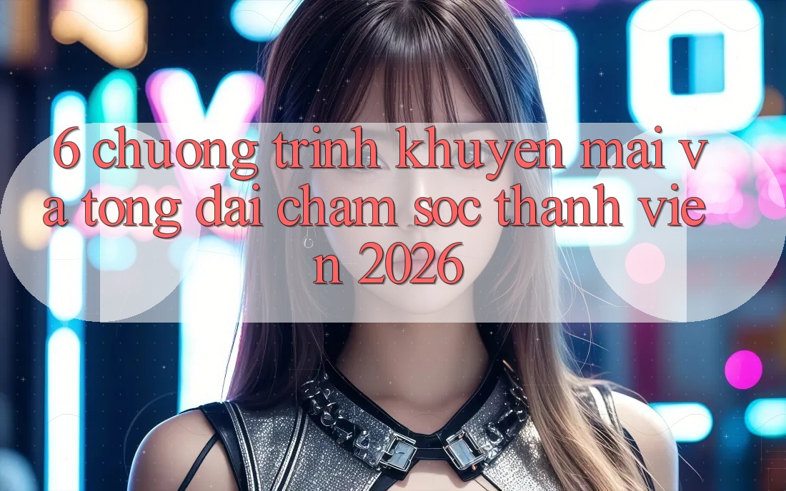 6. Chương Trình Khuyến Mãi Và Tổng đài chăm sóc thành viên 2026