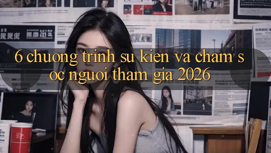 6. Chương Trình Sự kiện Và Chăm Sóc Người tham gia 2026