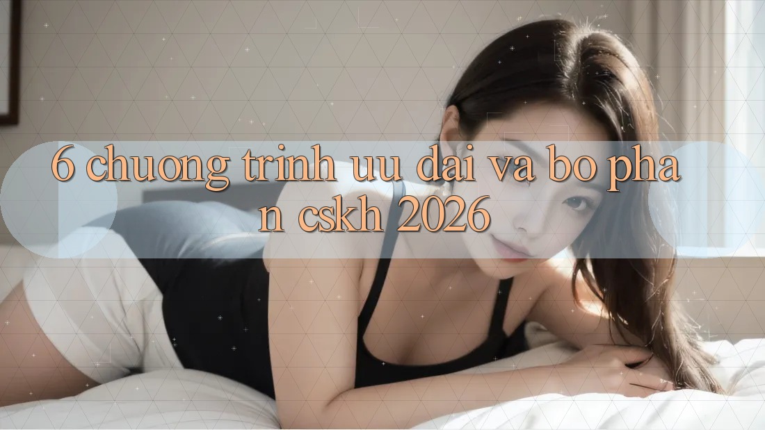 6. Chương Trình Ưu đãi Và Bộ phận CSKH 2026 6. Chương Trình Ưu đãi Và Bộ phận CSKH 2026