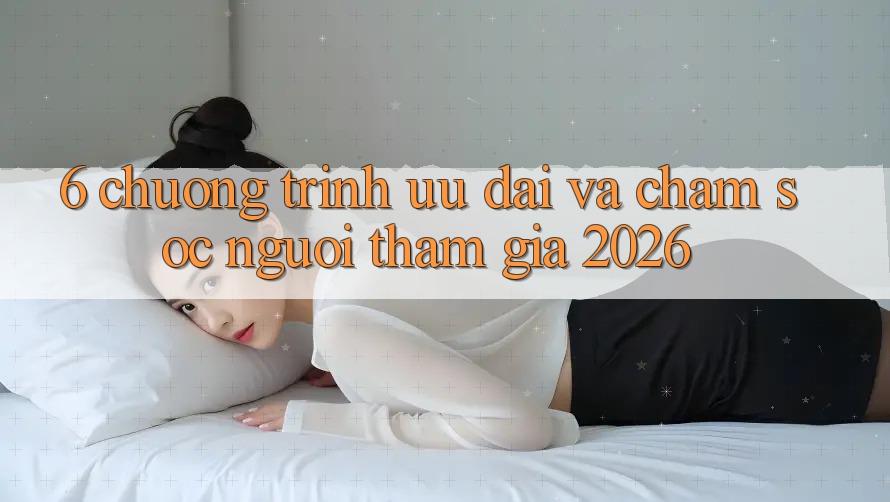 6. Chương Trình Ưu đãi Và Chăm Sóc Người tham gia 2026 6. Chương Trình Ưu đãi Và Chăm Sóc Người tham gia 2026