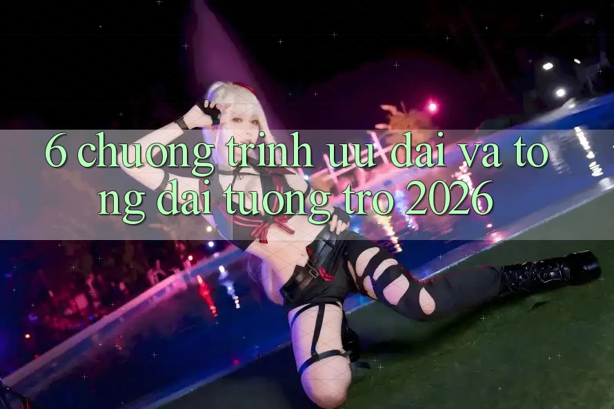 6. Chương Trình Ưu đãi Và Tổng đài tương trợ 2026