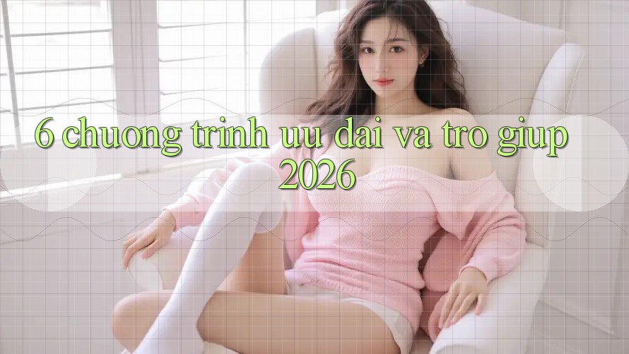 6. Chương Trình Ưu đãi Và Trợ giúp 2026 6. Chương Trình Ưu đãi Và Trợ giúp 2026
