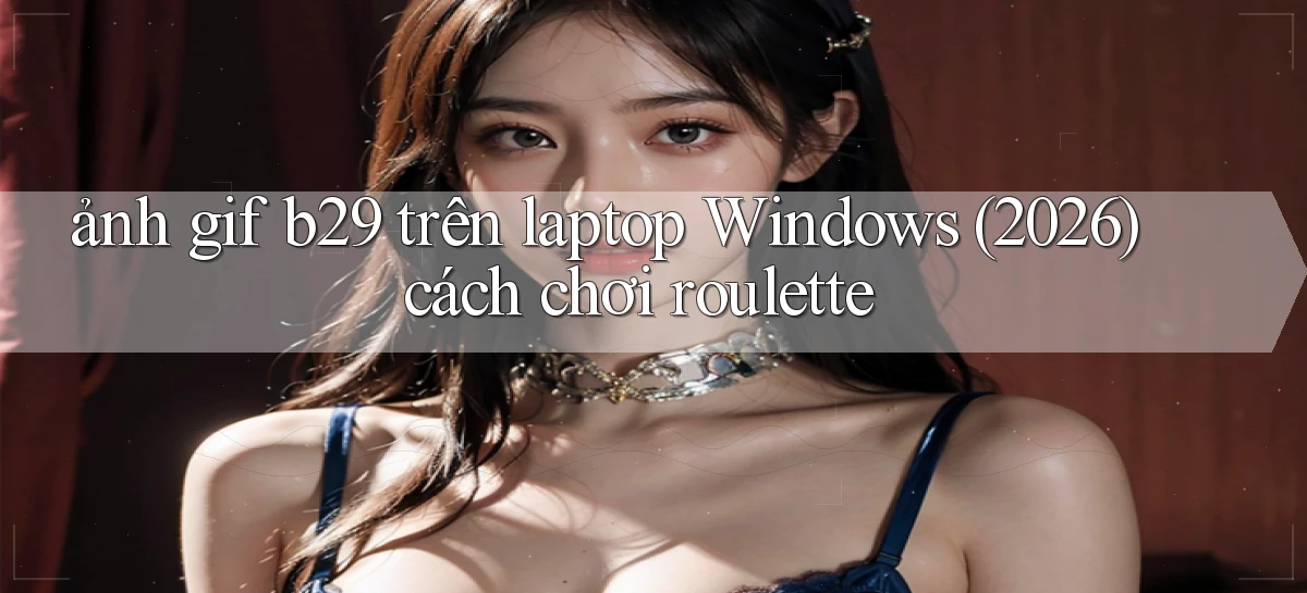 ảnh gif b29 trên laptop Windows (2026) cách chơi roulette