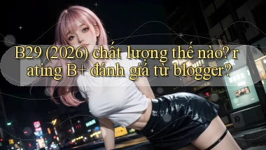 B29 (2026) chất lượng thế nào rating B  đánh giá từ blogger