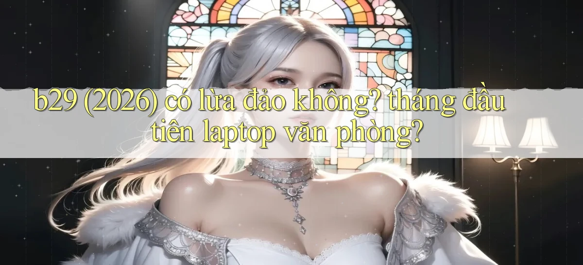 b29 (2026) có lừa đảo không tháng đầu tiên laptop văn phòng