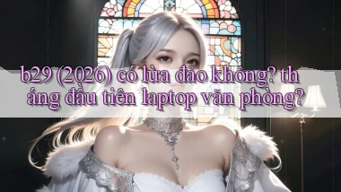 b29 (2026) có lừa đảo không tháng đầu tiên laptop văn phòng