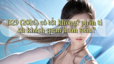 B29 (2026) có tốt không phân tích khách quan hoàn toàn