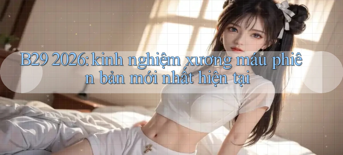 B29 2026 kinh nghiệm xương máu phiên bản mới nhất hiện tại