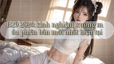 B29 2026 kinh nghiệm xương máu phiên bản mới nhất hiện tại