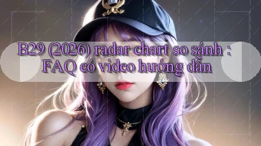 B29 (2026) radar chart so sánh FAQ có video hướng dẫn