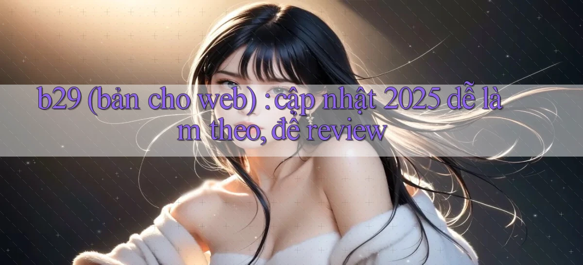 b29 (bản cho web) cập nhật 2025 dễ làm theo, để review