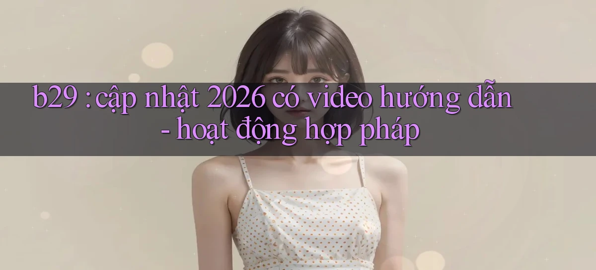 b29 cập nhật 2026 có video hướng dẫn   hoạt động hợp pháp