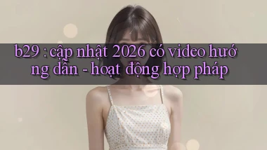 b29 cập nhật 2026 có video hướng dẫn   hoạt động hợp pháp